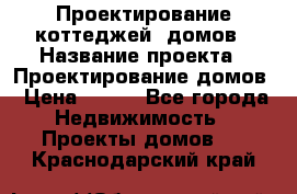 Проектирование коттеджей, домов › Название проекта ­ Проектирование домов › Цена ­ 100 - Все города Недвижимость » Проекты домов   . Краснодарский край